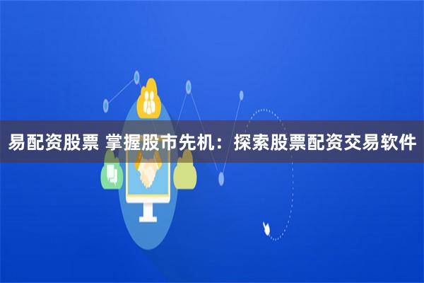 易配资股票 掌握股市先机：探索股票配资交易软件