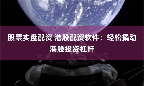 股票实盘配资 港股配资软件：轻松撬动港股投资杠杆