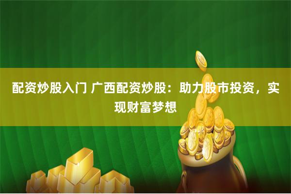 配资炒股入门 广西配资炒股：助力股市投资，实现财富梦想