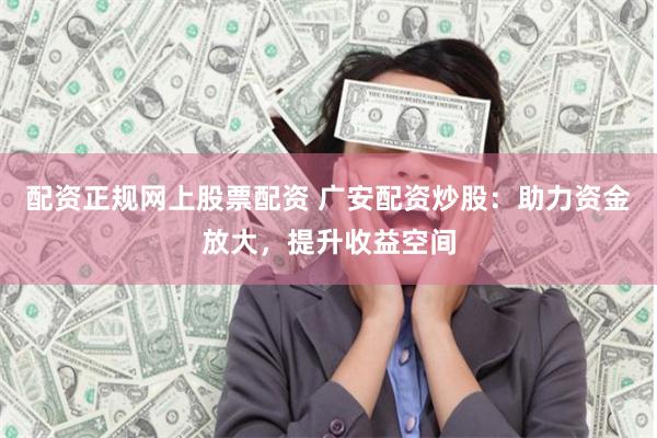 配资正规网上股票配资 广安配资炒股：助力资金放大，提升收益空间