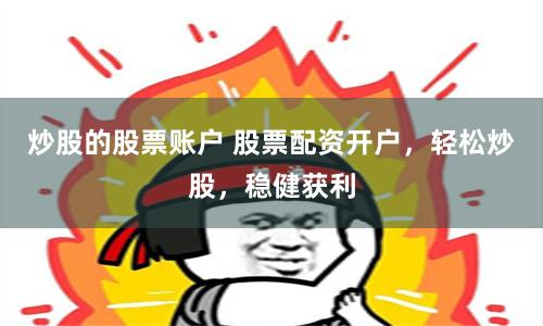 炒股的股票账户 股票配资开户，轻松炒股，稳健获利