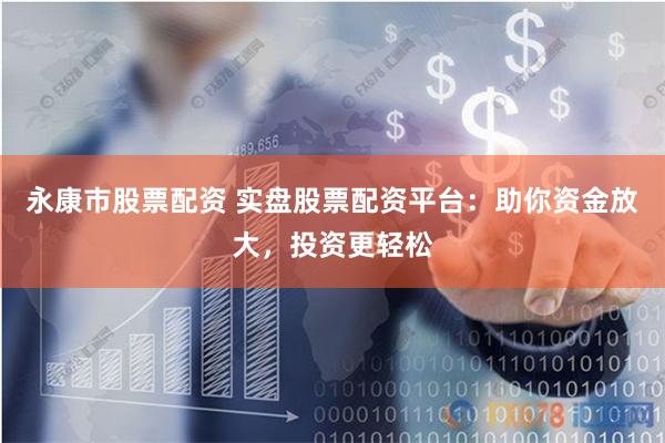 永康市股票配资 实盘股票配资平台：助你资金放大，投资更轻松