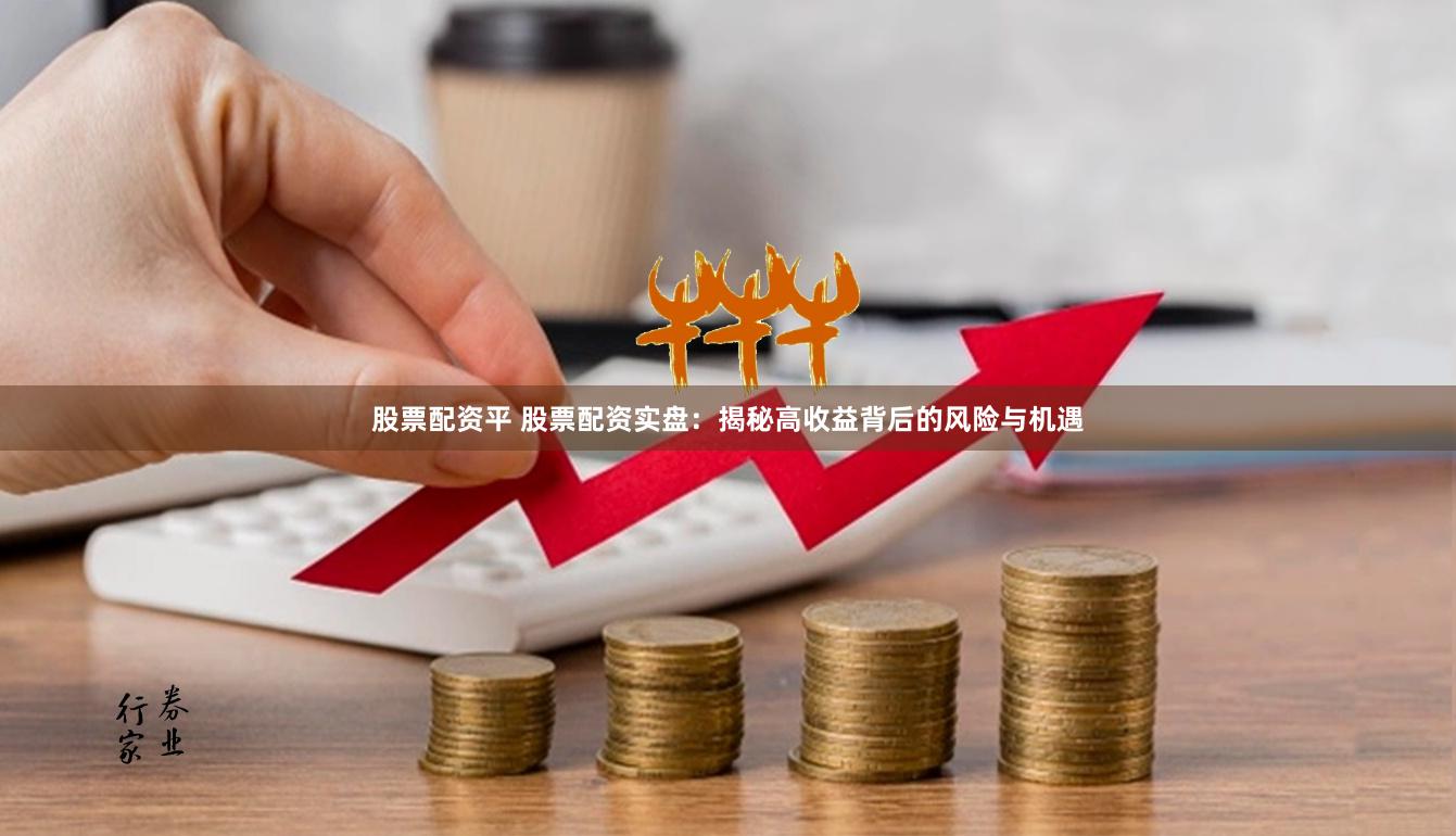 股票配资平 股票配资实盘：揭秘高收益背后的风险与机遇