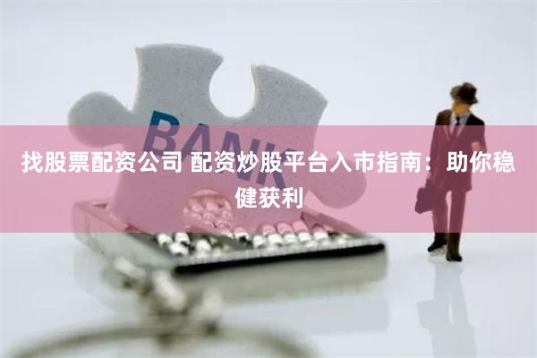找股票配资公司 配资炒股平台入市指南：助你稳健获利