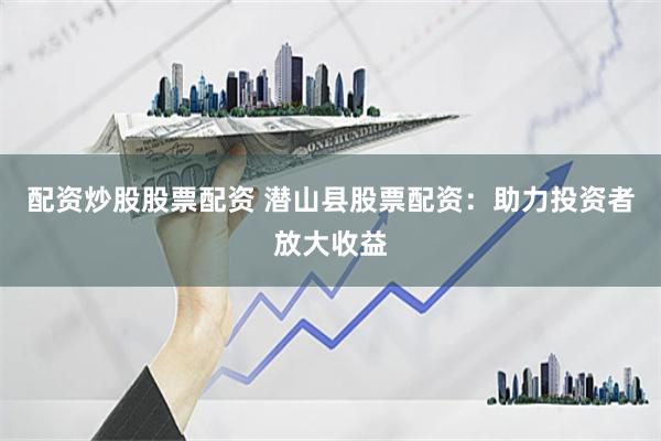 配资炒股股票配资 潜山县股票配资：助力投资者放大收益