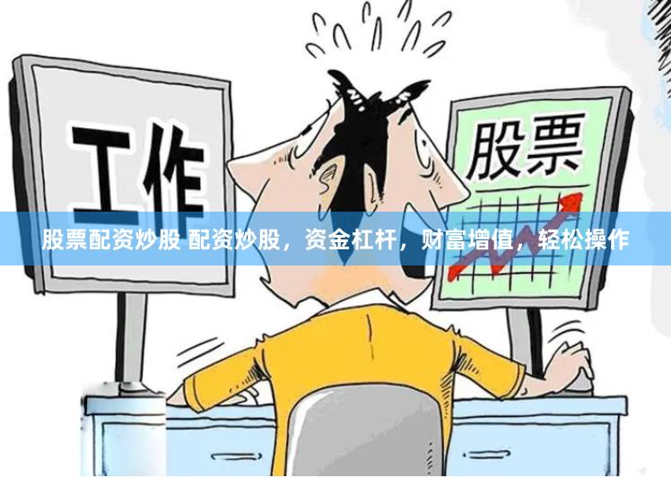 股票配资炒股 配资炒股，资金杠杆，财富增值，轻松操作