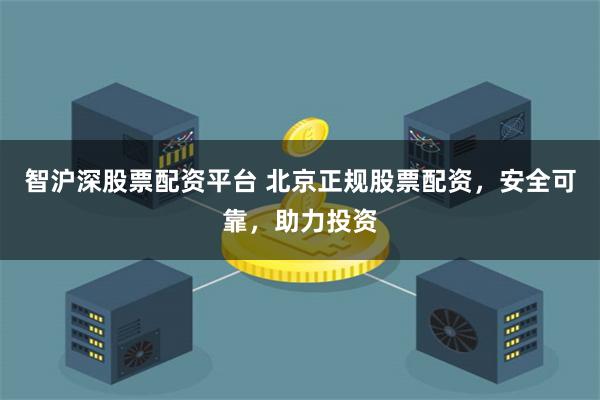 智沪深股票配资平台 北京正规股票配资，安全可靠，助力投资