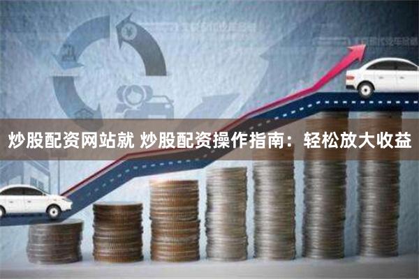 炒股配资网站就 炒股配资操作指南：轻松放大收益