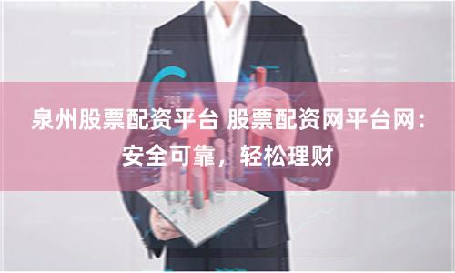 泉州股票配资平台 股票配资网平台网：安全可靠，轻松理财