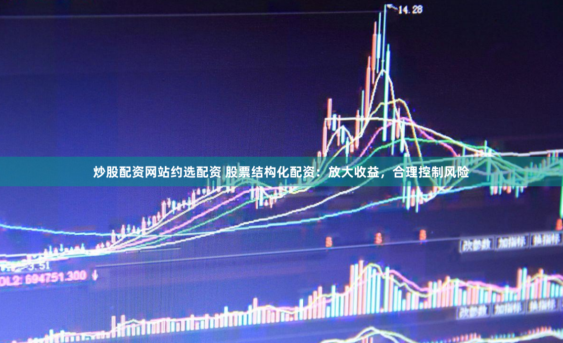 炒股配资网站约选配资 股票结构化配资:放大收益,合理控制风险
