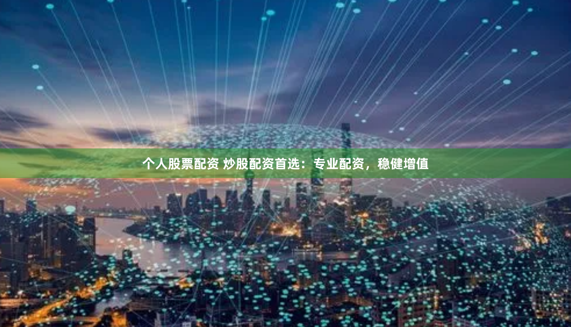 个人股票配资 炒股配资首选：专业配资，稳健增值