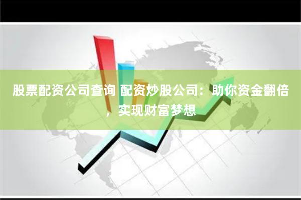 股票配资公司查询 配资炒股公司：助你资金翻倍，实现财富梦想