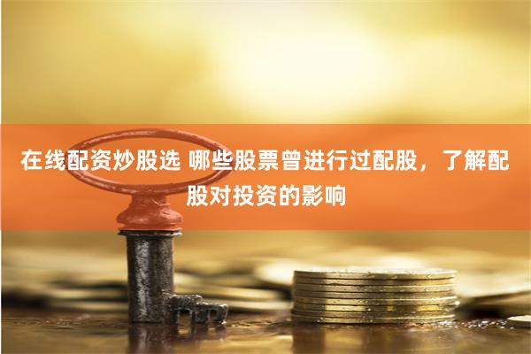 在线配资炒股选 哪些股票曾进行过配股，了解配股对投资的影响