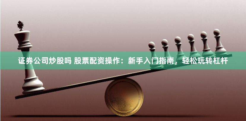 证券公司炒股吗 股票配资操作：新手入门指南，轻松玩转杠杆