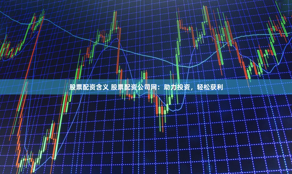 股票配资含义 股票配资公司网：助力投资，轻松获利