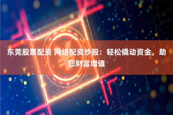 东莞股票配资 网络配资炒股：轻松撬动资金，助您财富增值
