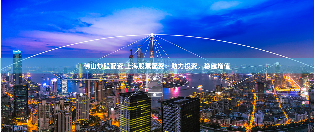 佛山炒股配资 上海股票配资：助力投资，稳健增值