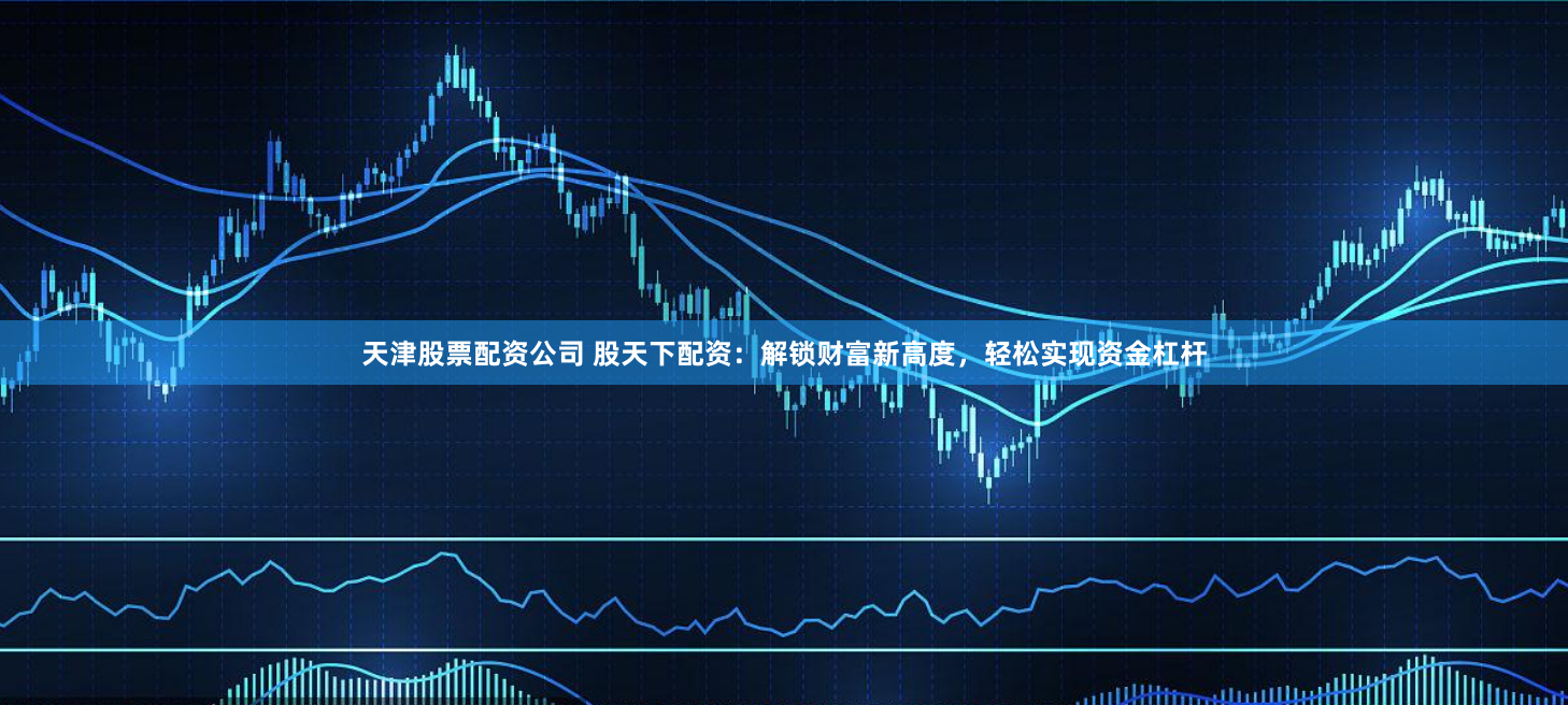 天津股票配资公司 股天下配资:解锁财富新高度,轻松实现资金杠杆