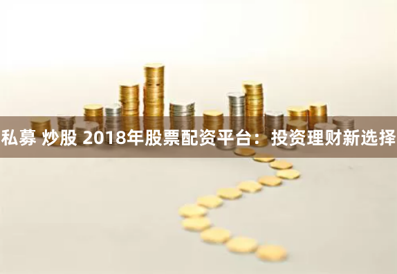 私募 炒股 2018年股票配资平台:投资理财新选择