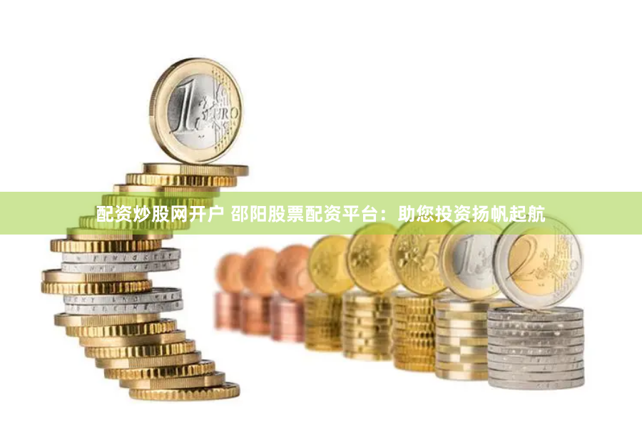配资炒股网开户 邵阳股票配资平台：助您投资扬帆起航