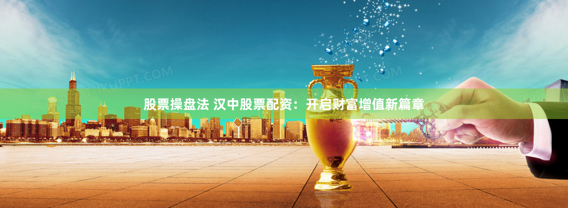 股票操盘法 汉中股票配资:开启财富增值新篇章