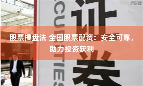 股票操盘法 全国股票配资：安全可靠，助力投资获利