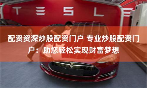 配资资深炒股配资门户 专业炒股配资门户:助您轻松实现财富梦想