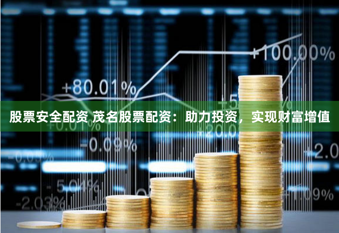股票安全配资 茂名股票配资：助力投资，实现财富增值