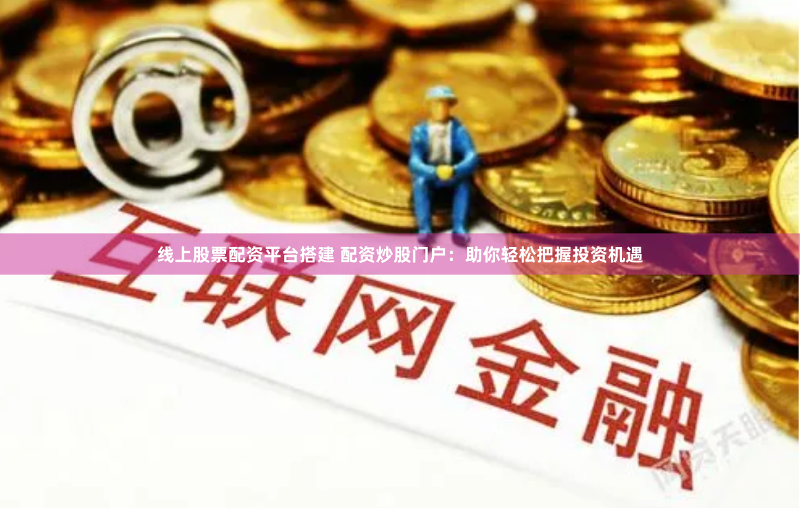 线上股票配资平台搭建 配资炒股门户：助你轻松把握投资机遇