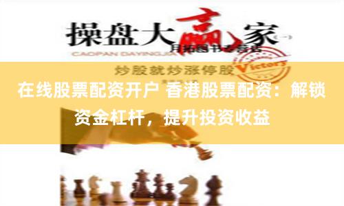 在线股票配资开户 香港股票配资：解锁资金杠杆，提升投资收益