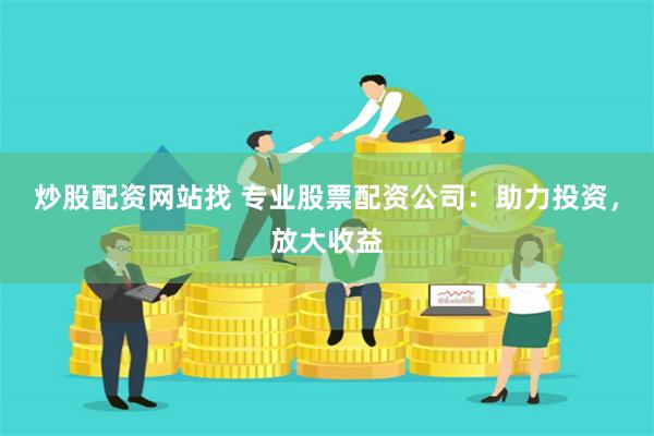炒股配资网站找 专业股票配资公司：助力投资，放大收益