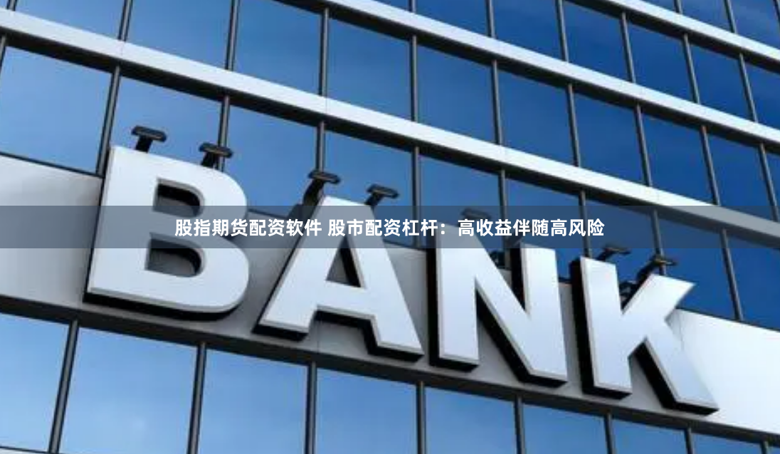股指期货配资软件 股市配资杠杆：高收益伴随高风险