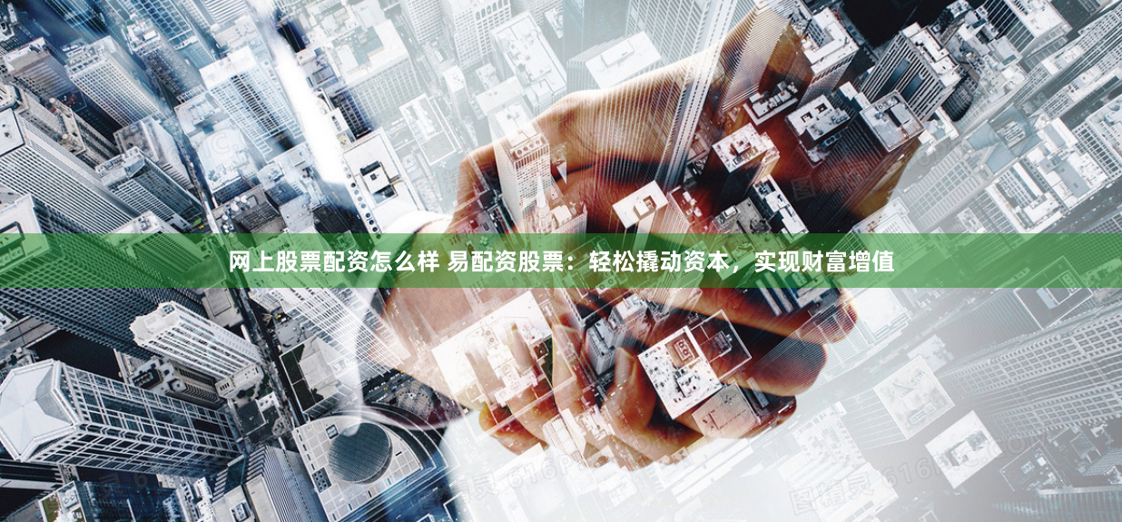 网上股票配资怎么样 易配资股票：轻松撬动资本，实现财富增值