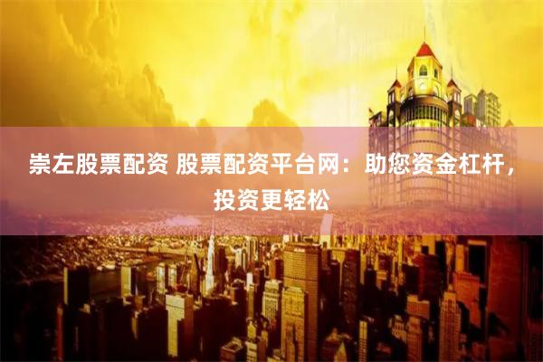 崇左股票配资 股票配资平台网：助您资金杠杆，投资更轻松