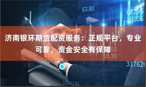 济南银环期货配资服务：正规平台，专业可靠，资金安全有保障