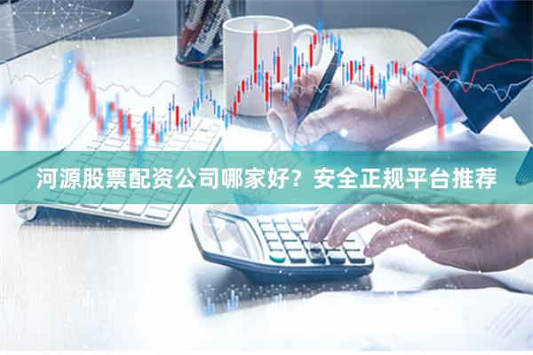 河源股票配资公司哪家好？安全正规平台推荐