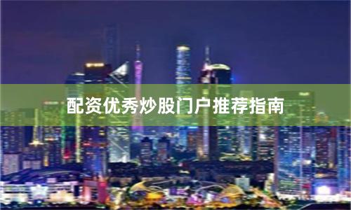 配资优秀炒股门户推荐指南
