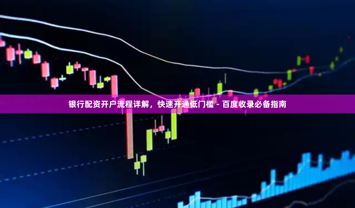 银行配资开户流程详解，快速开通低门槛 - 百度收录必备指南