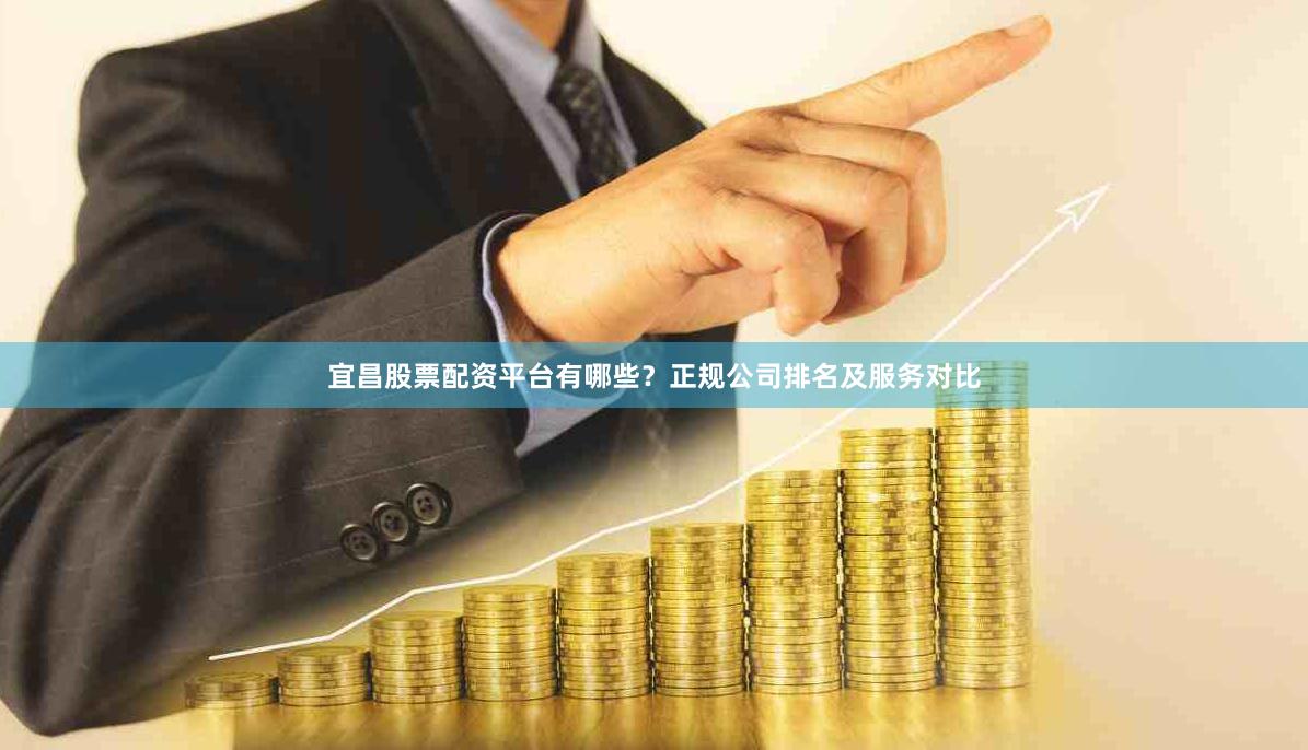 宜昌股票配资平台有哪些？正规公司排名及服务对比