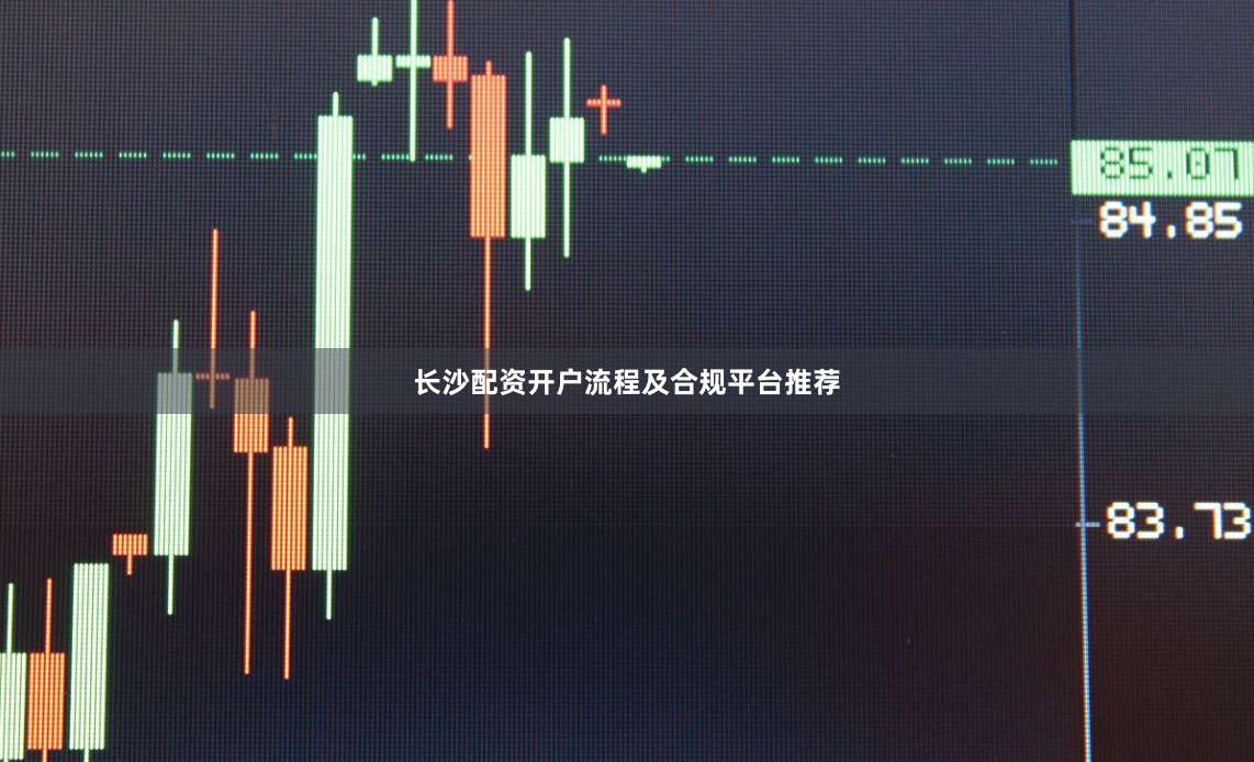 长沙配资开户流程及合规平台推荐