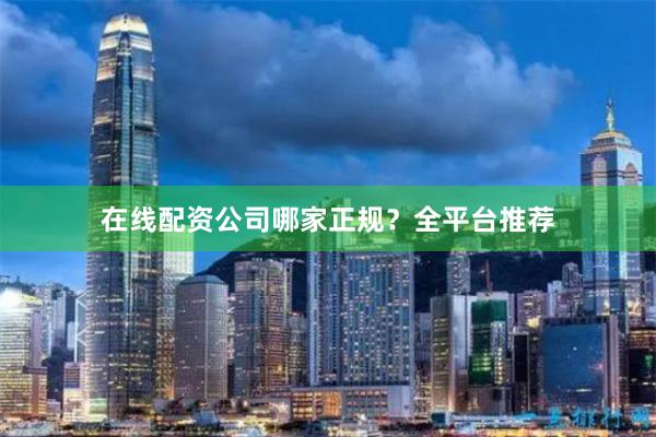 在线配资公司哪家正规？全平台推荐