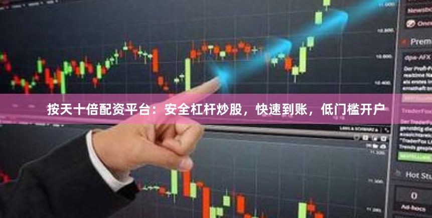 按天十倍配资平台：安全杠杆炒股，快速到账，低门槛开户