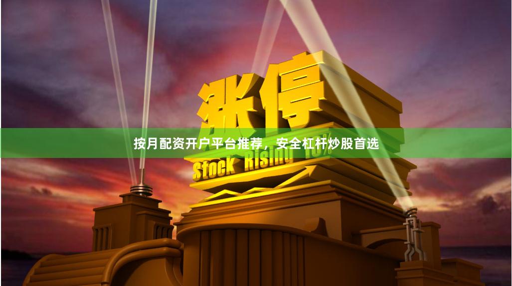 按月配资开户平台推荐,安全杠杆炒股首选