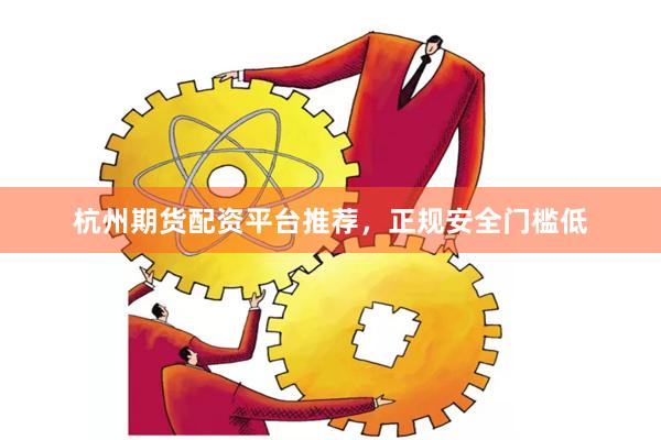 杭州期货配资平台推荐，正规安全门槛低