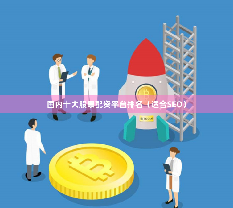 国内十大股票配资平台排名（适合SEO）