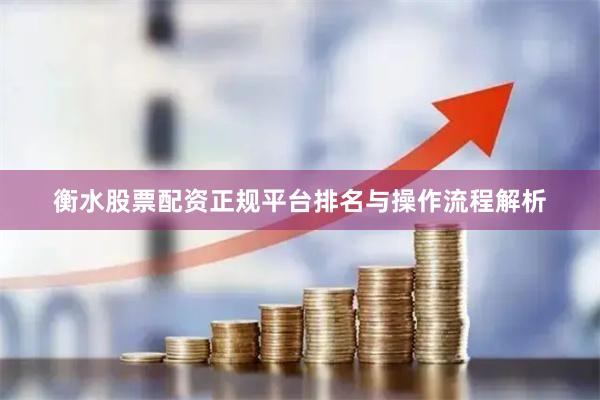 衡水股票配资正规平台排名与操作流程解析