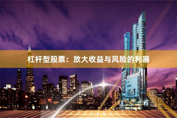 杠杆型股票：放大收益与风险的利器