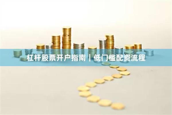 杠杆股票开户指南|低门槛配资流程