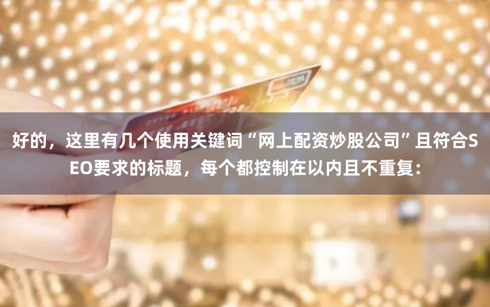 好的，这里有几个使用关键词“网上配资炒股公司”且符合SEO要求的标题，每个都控制在以内且不重复：