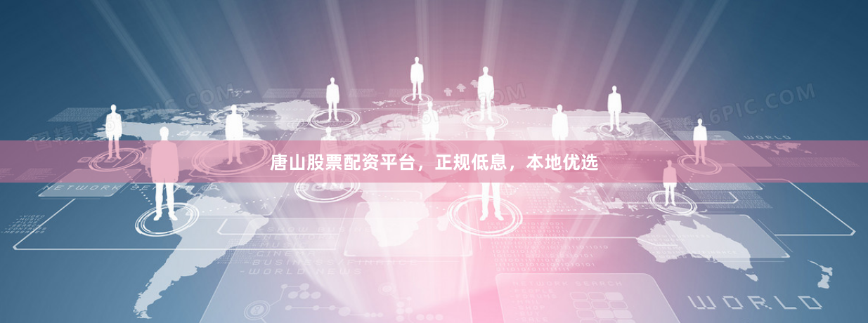 唐山股票配资平台，正规低息，本地优选